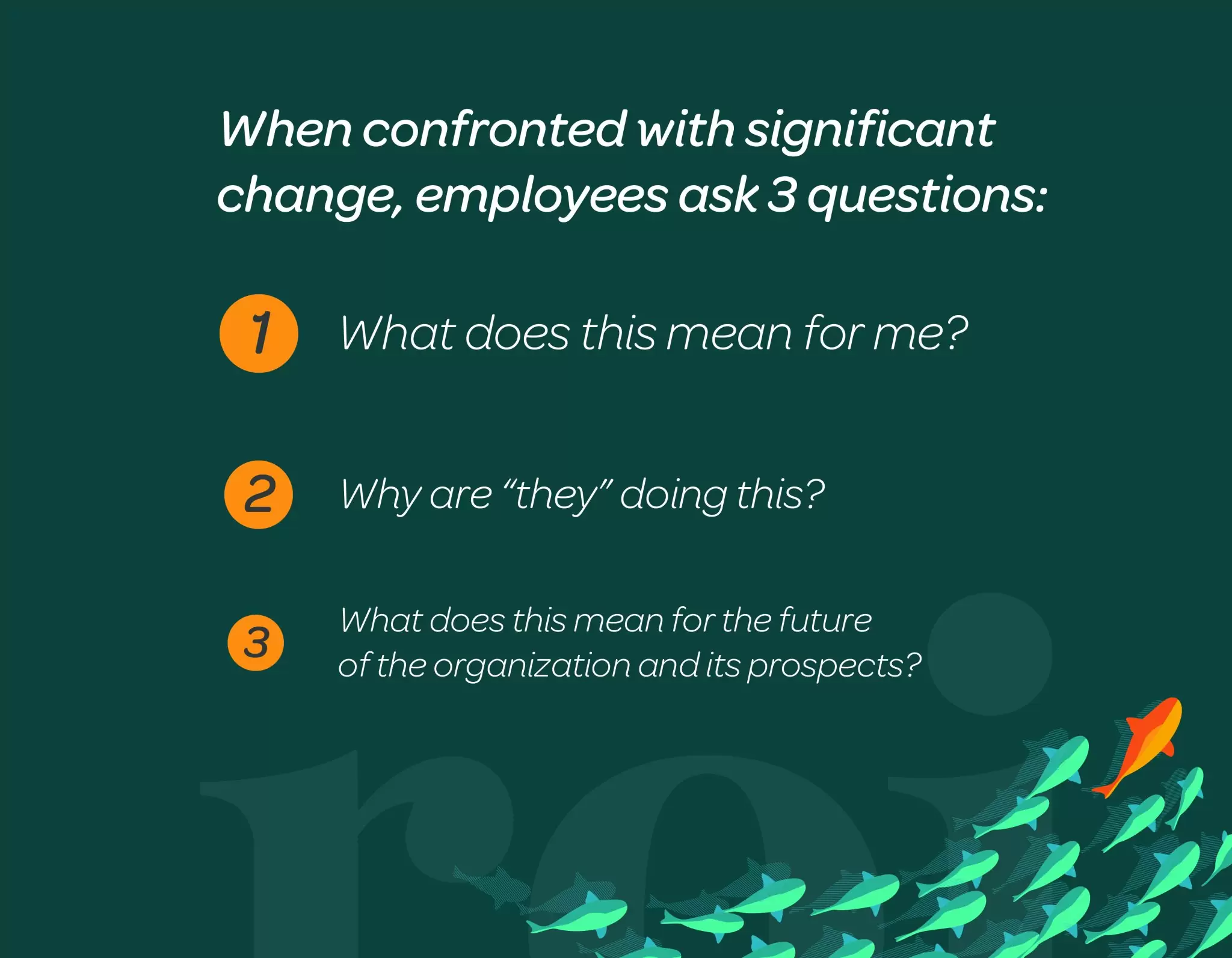 When confronted with significant change, employees ask 3 questions: 1) What does this mean for me? 2) Why are "they" doing this? 3) What does this mean for the future of the organization and its prospects?